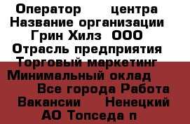 Оператор Call-центра › Название организации ­ Грин Хилз, ООО › Отрасль предприятия ­ Торговый маркетинг › Минимальный оклад ­ 30 000 - Все города Работа » Вакансии   . Ненецкий АО,Топседа п.